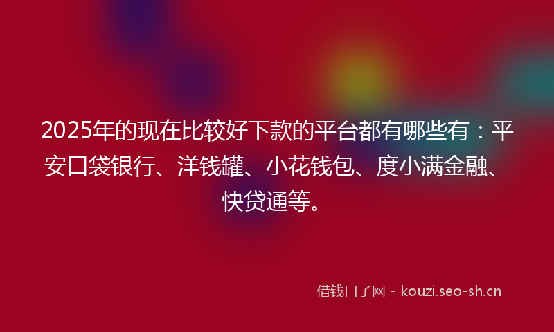 2025年的现在比较好下款的平台都有哪些有:平安口袋银行、洋钱罐、小花钱包、度小满金融、快贷通等。