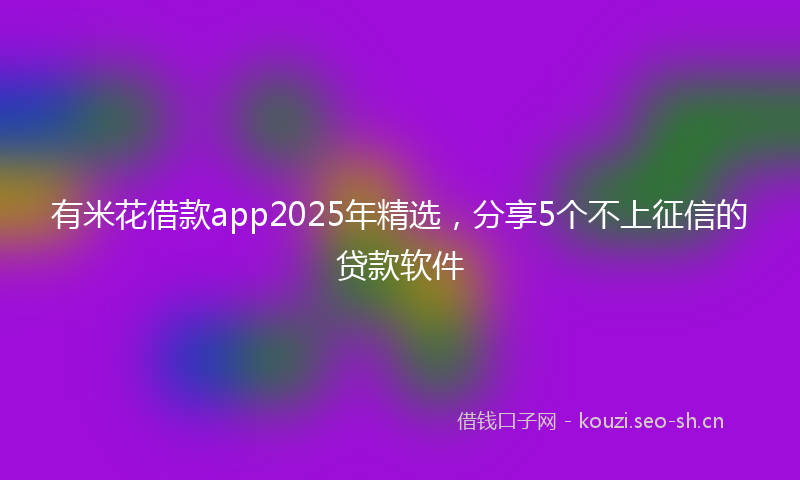 有米花借款app2025年精选，分享5个不上征信的贷款软件