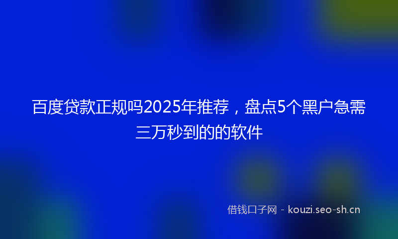 百度贷款正规吗2025年推荐，盘点5个黑户急需三万秒到的的软件