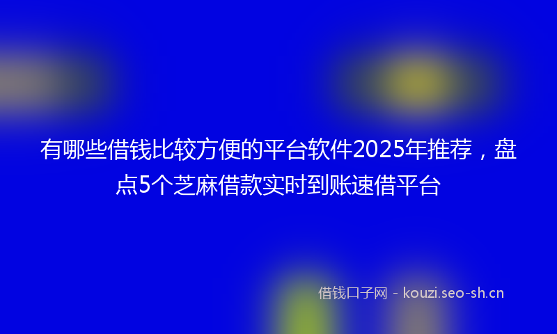 有哪些借钱比较方便的平台软件2025年推荐，盘点5个芝麻借款实时到账速借平台