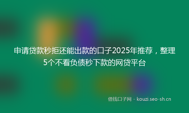 申请贷款秒拒还能出款的口子2025年推荐，整理5个不看负债秒下款的网贷平台