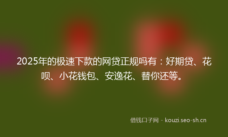 2025年的极速下款的网贷正规吗有：好期贷、花呗、小花钱包、安逸花、替你还等。