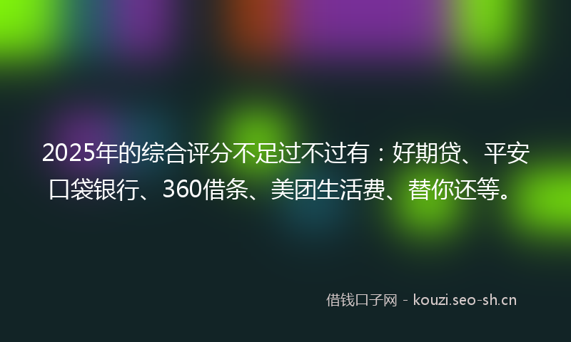 2025年的综合评分不足过不过有：好期贷、平安口袋银行、360借条、美团生活费、替你还等。
