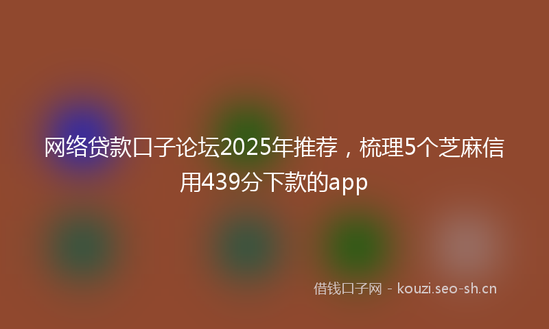 网络贷款口子论坛2025年推荐，梳理5个芝麻信用439分下款的app