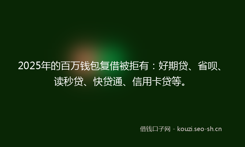 2025年的百万钱包复借被拒有：好期贷、省呗、读秒贷、快贷通、信用卡贷等。