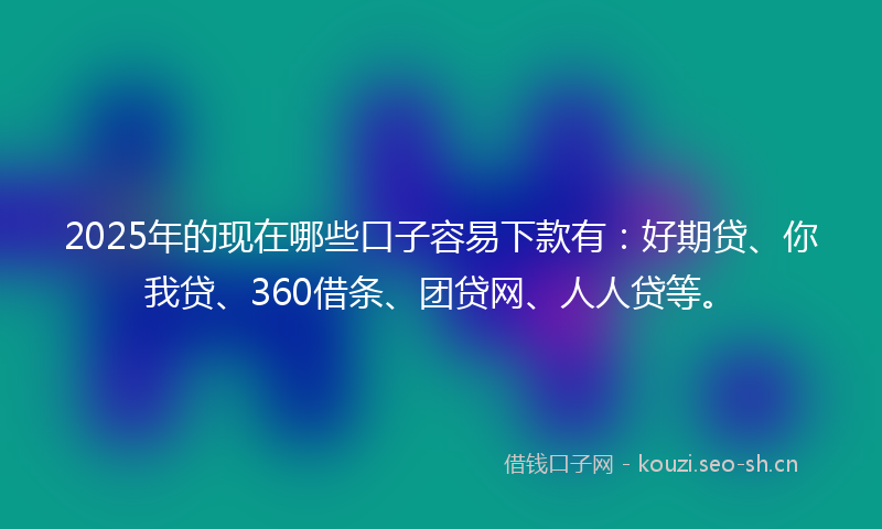 2025年的现在哪些口子容易下款有：好期贷、你我贷、360借条、团贷网、人人贷等。