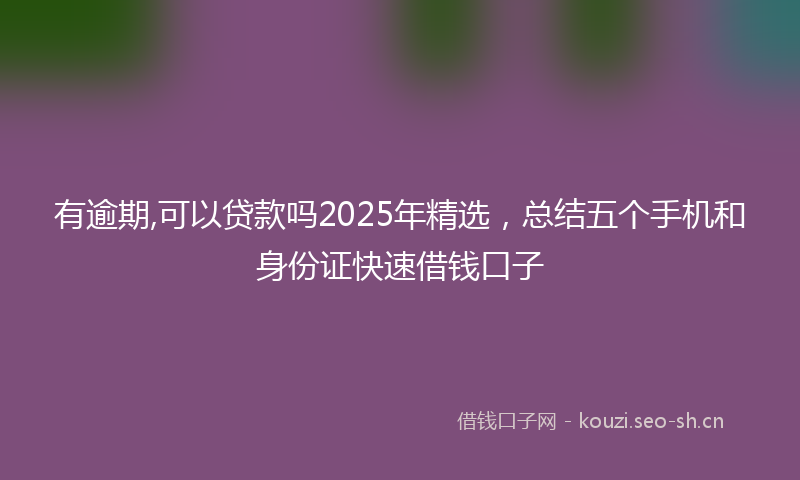 有逾期,可以贷款吗2025年精选，总结五个手机和身份证快速借钱口子