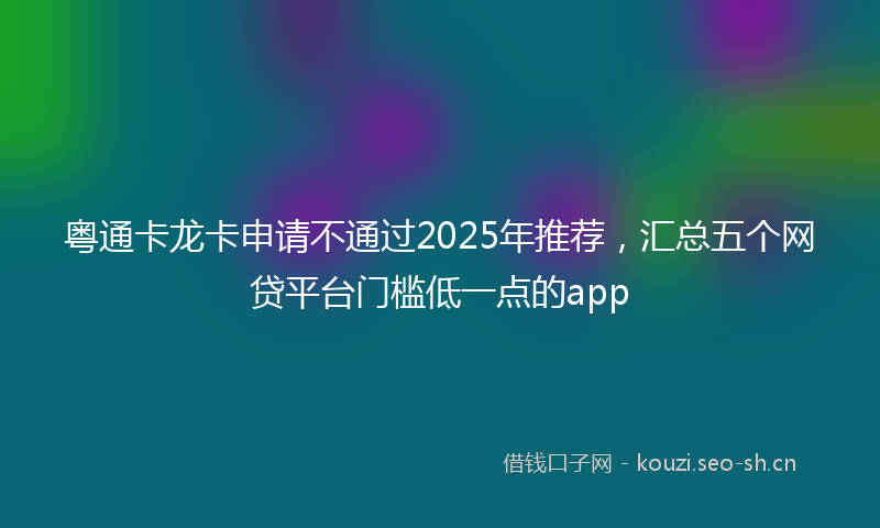 粤通卡龙卡申请不通过2025年推荐，汇总五个网贷平台门槛低一点的app