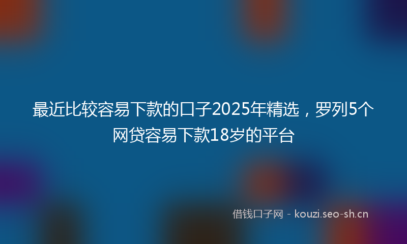 最近比较容易下款的口子2025年精选，罗列5个网贷容易下款18岁的平台