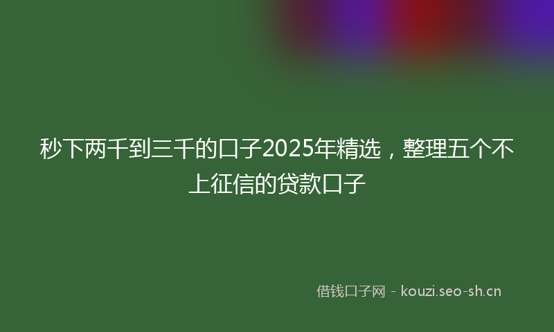 秒下两千到三千的口子2025年精选，整理五个不上征信的贷款口子