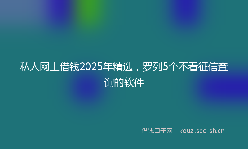 私人网上借钱2025年精选，罗列5个不看征信查询的软件