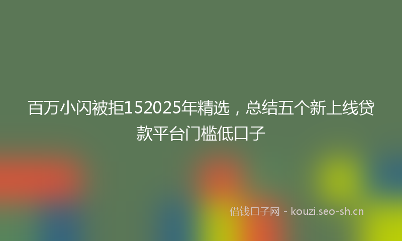 百万小闪被拒152025年精选，总结五个新上线贷款平台门槛低口子