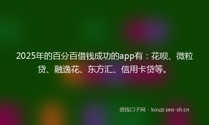 2025年的百分百借钱成功的app有：花呗、微粒贷、融逸花、东方汇、信用卡贷等。