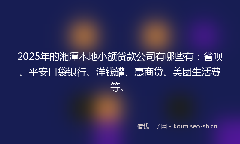 2025年的湘潭本地小额贷款公司有哪些有：省呗、平安口袋银行、洋钱罐、惠商贷、美团生活费等。
