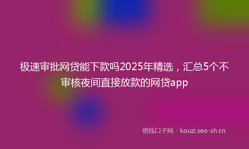 极速审批网贷能下款吗2025年精选，汇总5个不审核夜间直接放款的网贷app