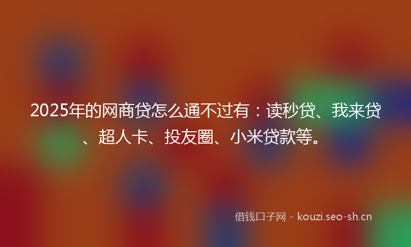 2025年的网商贷怎么通不过有：读秒贷、我来贷、超人卡、投友圈、小米贷款等。