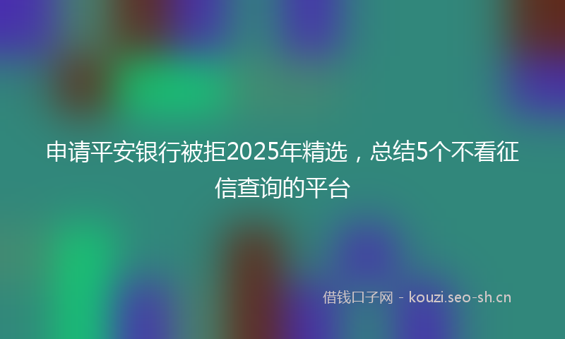 申请平安银行被拒2025年精选，总结5个不看征信查询的平台