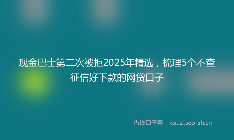 现金巴士第二次被拒2025年精选，梳理5个不查征信好下款的网贷口子