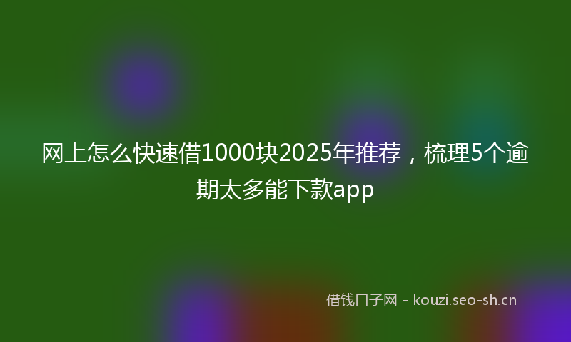 网上怎么快速借1000块2025年推荐，梳理5个逾期太多能下款app