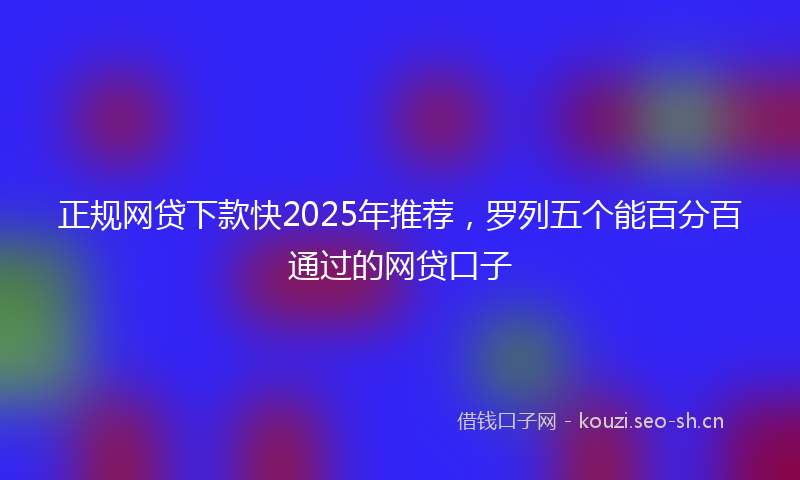 正规网贷下款快2025年推荐，罗列五个能百分百通过的网贷口子
