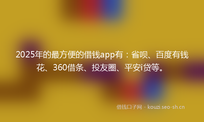 2025年的最方便的借钱app有：省呗、百度有钱花、360借条、投友圈、平安i贷等。