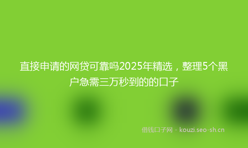 直接申请的网贷可靠吗2025年精选，整理5个黑户急需三万秒到的的口子