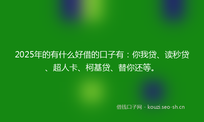 2025年的有什么好借的口子有：你我贷、读秒贷、超人卡、柯基贷、替你还等。