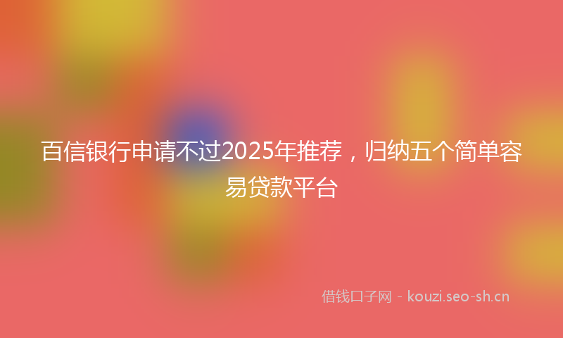 百信银行申请不过2025年推荐，归纳五个简单容易贷款平台