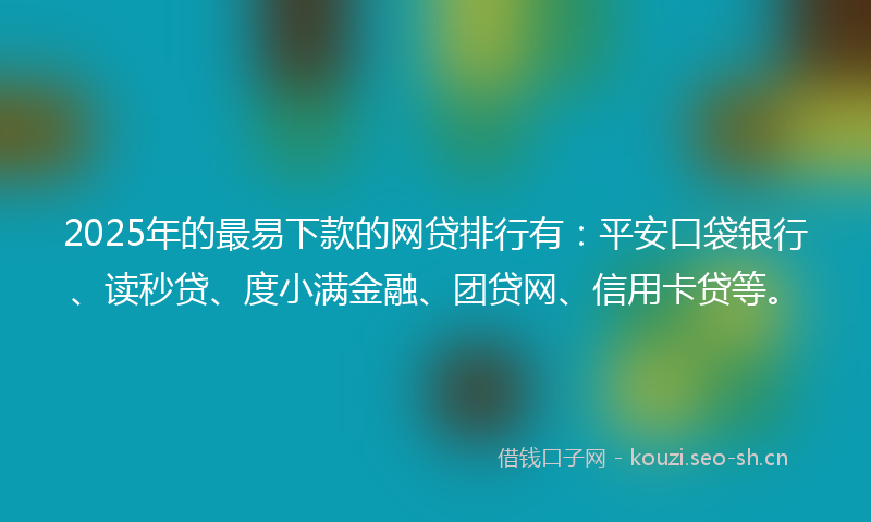 2025年的最易下款的网贷排行有：平安口袋银行、读秒贷、度小满金融、团贷网、信用卡贷等。