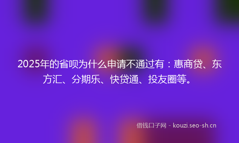 2025年的省呗为什么申请不通过有：惠商贷、东方汇、分期乐、快贷通、投友圈等。