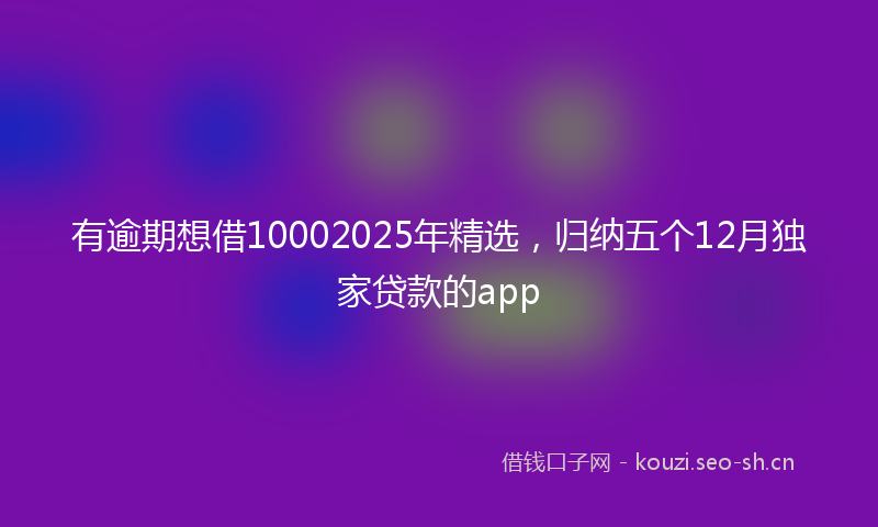 有逾期想借10002025年精选，归纳五个12月独家贷款的app