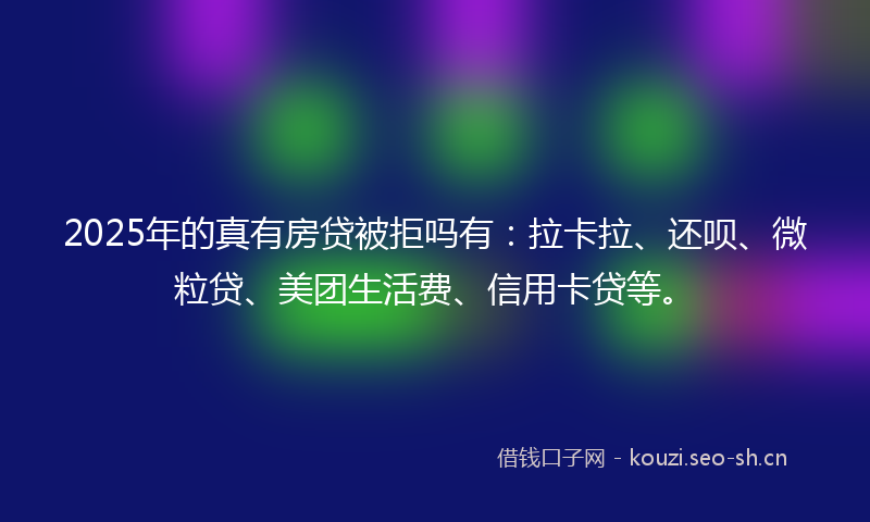 2025年的真有房贷被拒吗有：拉卡拉、还呗、微粒贷、美团生活费、信用卡贷等。