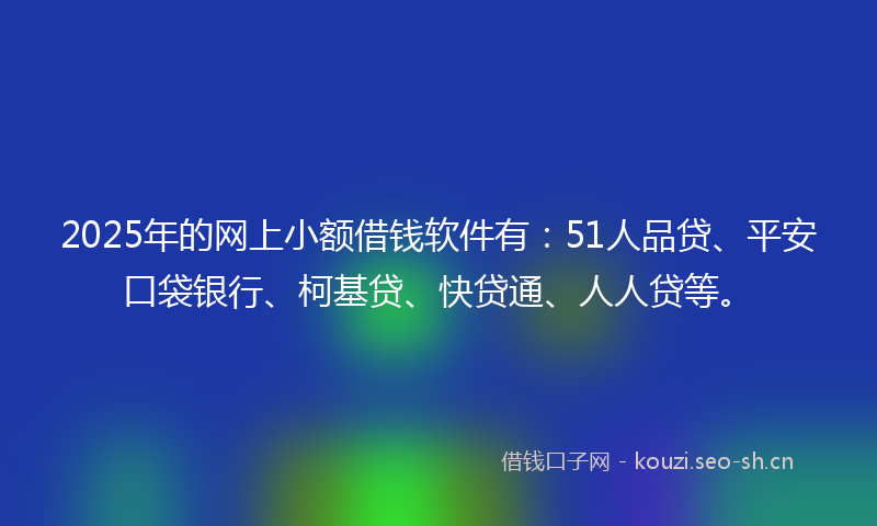 2025年的网上小额借钱软件有：51人品贷、平安口袋银行、柯基贷、快贷通、人人贷等。