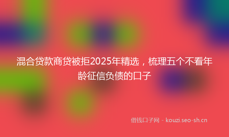 混合贷款商贷被拒2025年精选，梳理五个不看年龄征信负债的口子
