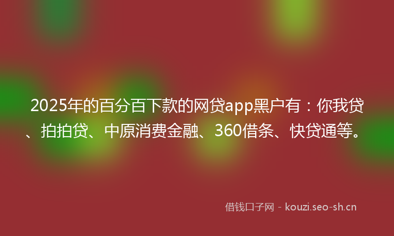 2025年的百分百下款的网贷app黑户有：你我贷、拍拍贷、中原消费金融、360借条、快贷通等。