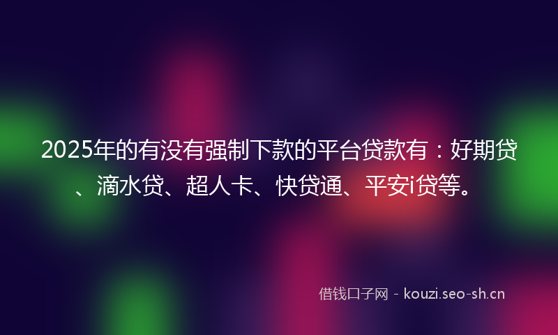 2025年的有没有强制下款的平台贷款有：好期贷、滴水贷、超人卡、快贷通、平安i贷等。