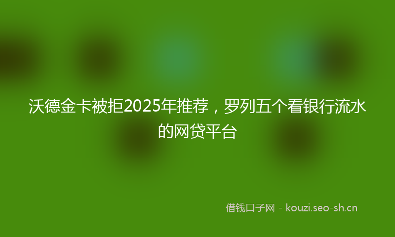 沃德金卡被拒2025年推荐，罗列五个看银行流水的网贷平台