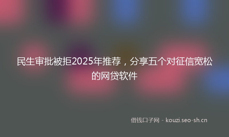 民生审批被拒2025年推荐，分享五个对征信宽松的网贷软件