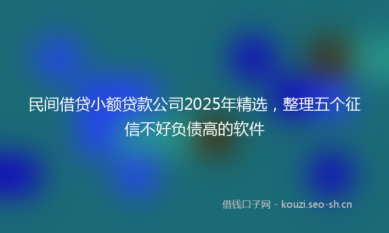 民间借贷小额贷款公司2025年精选，整理五个征信不好负债高的软件