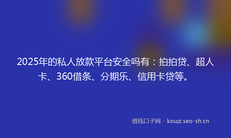 2025年的私人放款平台安全吗有：拍拍贷、超人卡、360借条、分期乐、信用卡贷等。