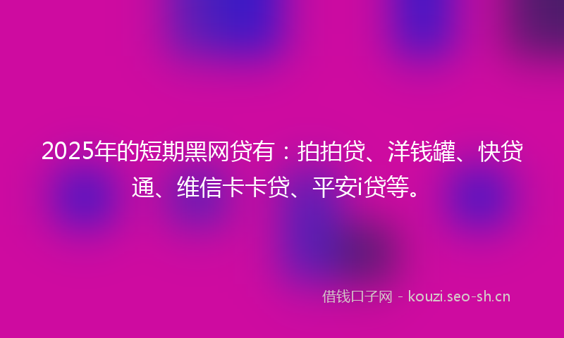 2025年的短期黑网贷有：拍拍贷、洋钱罐、快贷通、维信卡卡贷、平安i贷等。