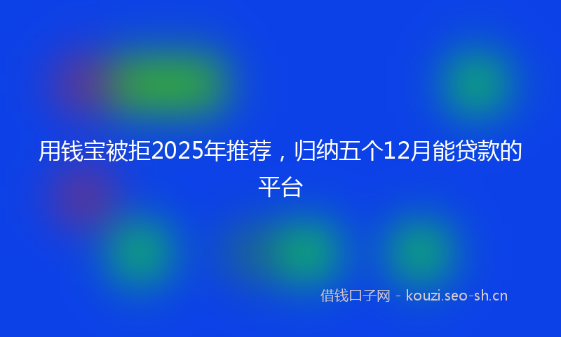用钱宝被拒2025年推荐，归纳五个12月能贷款的平台