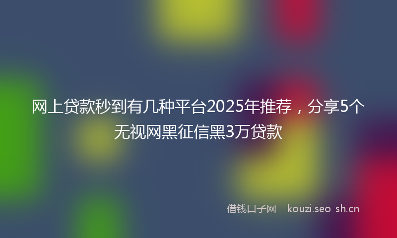 网上贷款秒到有几种平台2025年推荐，分享5个无视网黑征信黑3万贷款