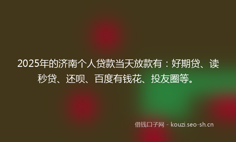 2025年的济南个人贷款当天放款有：好期贷、读秒贷、还呗、百度有钱花、投友圈等。