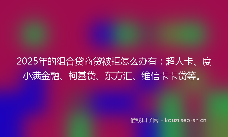2025年的组合贷商贷被拒怎么办有：超人卡、度小满金融、柯基贷、东方汇、维信卡卡贷等。