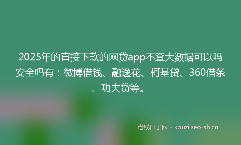 2025年的直接下款的网贷app不查大数据可以吗安全吗有：微博借钱、融逸花、柯基贷、360借条、功夫贷等。