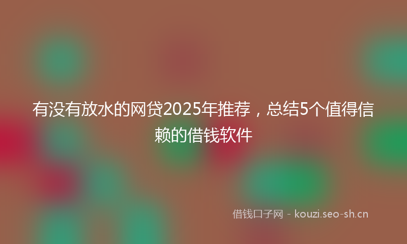有没有放水的网贷2025年推荐，总结5个值得信赖的借钱软件
