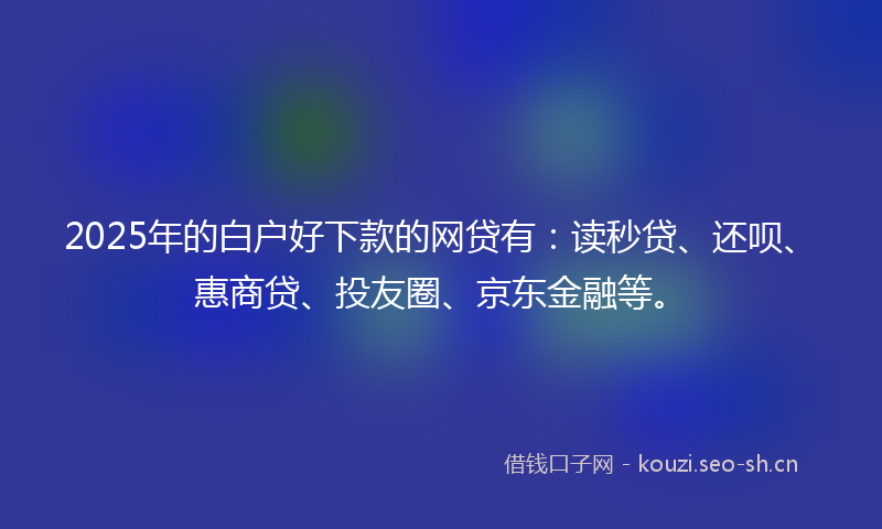 2025年的白户好下款的网贷有：读秒贷、还呗、惠商贷、投友圈、京东金融等。