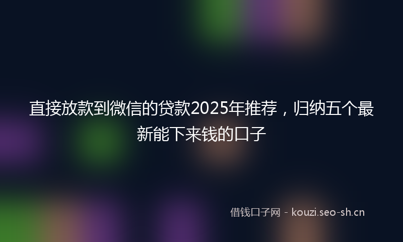 直接放款到微信的贷款2025年推荐，归纳五个最新能下来钱的口子
