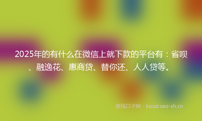 2025年的有什么在微信上就下款的平台有：省呗、融逸花、惠商贷、替你还、人人贷等。